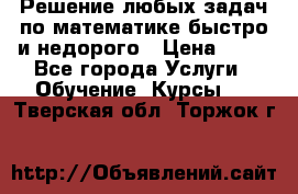 Решение любых задач по математике быстро и недорого › Цена ­ 30 - Все города Услуги » Обучение. Курсы   . Тверская обл.,Торжок г.